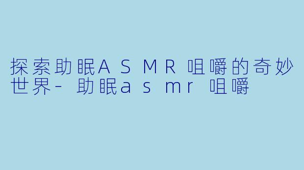 探索助眠ASMR咀嚼的奇妙世界-助眠asmr咀嚼