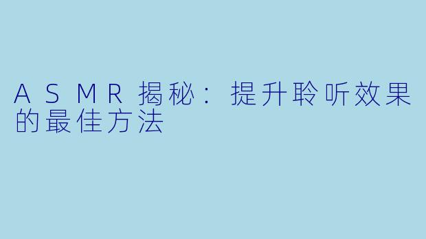 ASMR揭秘：提升聆听效果的最佳方法