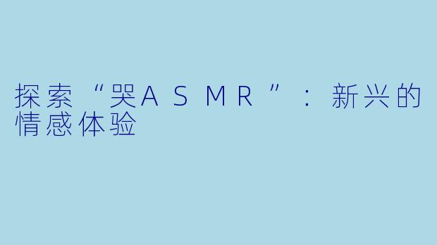探索“哭ASMR”:新兴的情感体验