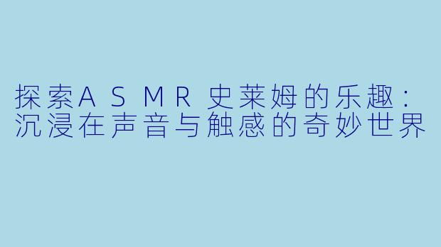 探索ASMR史莱姆的乐趣：沉浸在声音与触感的奇妙世界