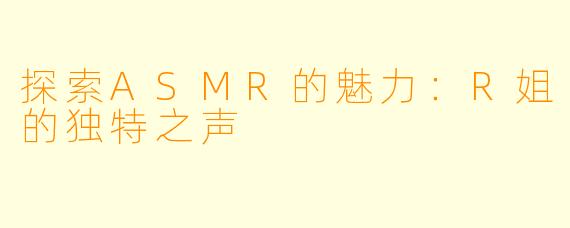 探索ASMR的魅力：R姐的独特之声