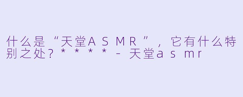 什么是“天堂ASMR”,它有什么特别之处?****