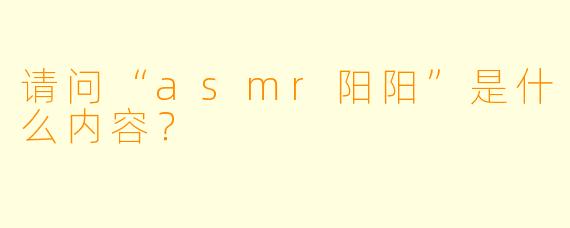 请问“asmr阳阳”是什么内容？