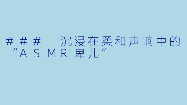 ### 沉浸在柔和声响中的“ASMR卑儿”