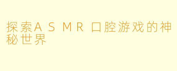 探索ASMR口腔游戏的神秘世界