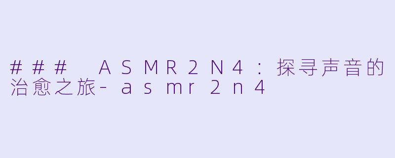 ### ASMR2N4：探寻声音的治愈之旅-asmr2n4
