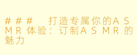 ### 打造专属你的ASMR体验：订制ASMR的魅力