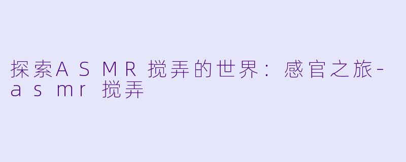 探索ASMR搅弄的世界:感官之旅