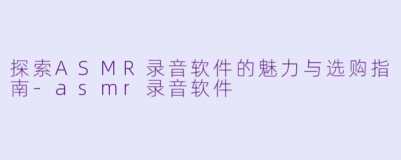 探索ASMR录音软件的魅力与选购指南-asmr录音软件