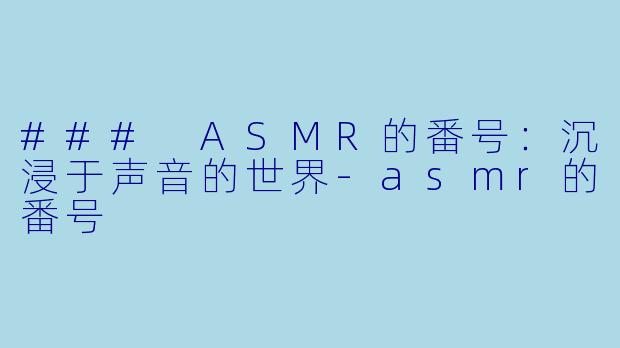### ASMR的番号：沉浸于声音的世界-asmr的番号