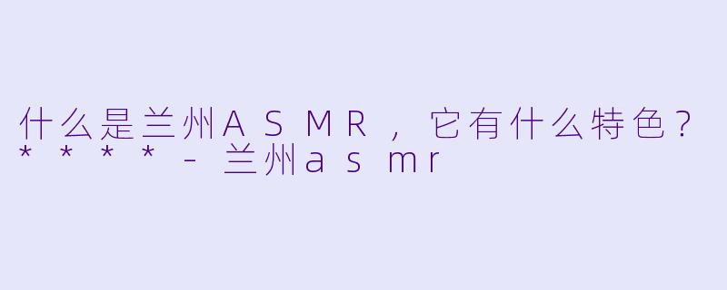 什么是兰州ASMR,它有什么特色?****