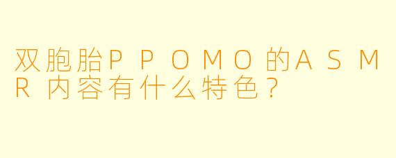 双胞胎PPOMO的ASMR内容有什么特色?