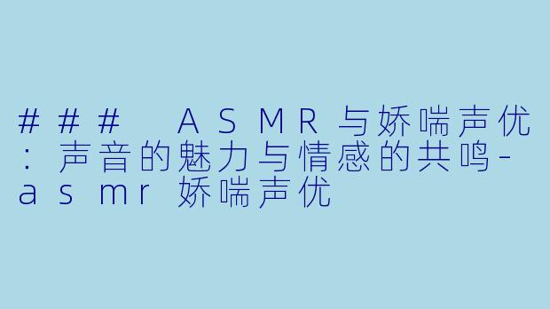 ### ASMR与娇喘声优:声音的魅力与情感的共鸣