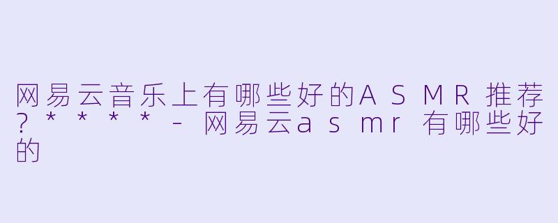 网易云音乐上有哪些好的ASMR推荐?****