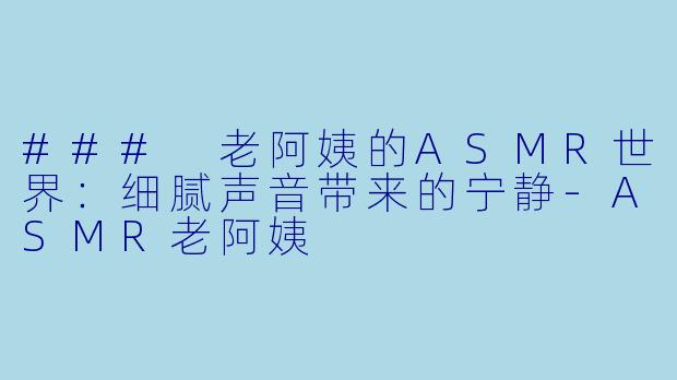 ### 老阿姨的ASMR世界：细腻声音带来的宁静-ASMR老阿姨