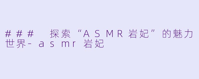 ### 探索“ASMR岩妃”的魅力世界