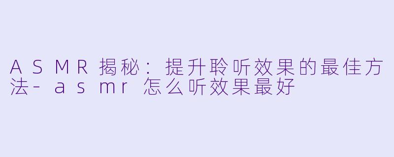 ASMR揭秘:提升聆听效果的最佳方法