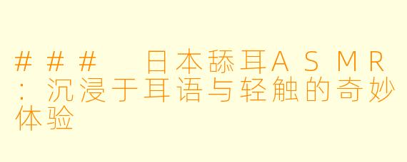 ### 日本舔耳ASMR：沉浸于耳语与轻触的奇妙体验