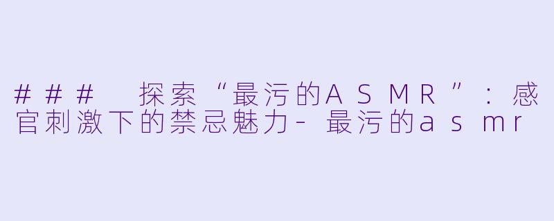 ### 探索“最污的ASMR”：感官刺激下的禁忌魅力-最污的asmr