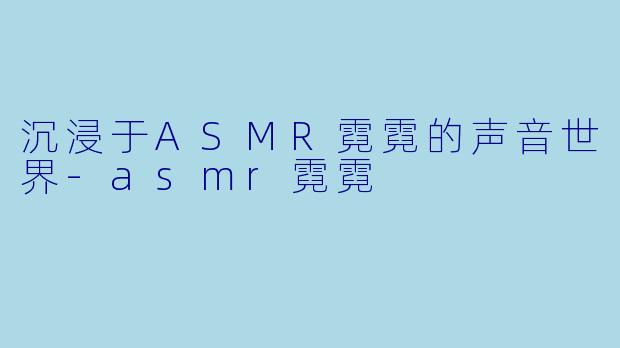 沉浸于ASMR霓霓的声音世界