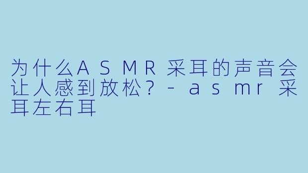 为什么ASMR采耳的声音会让人感到放松？