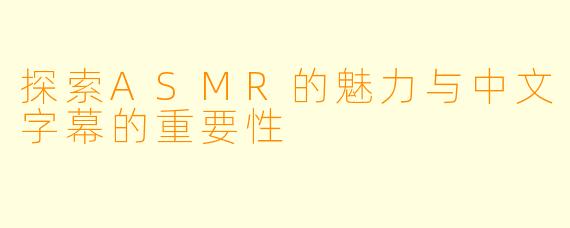 探索ASMR的魅力与中文字幕的重要性