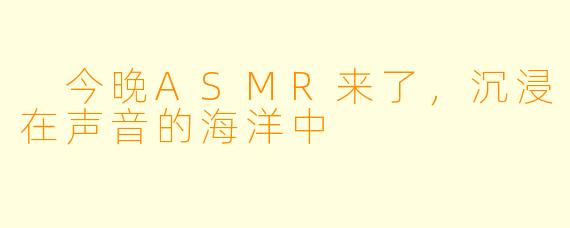  今晚ASMR来了，沉浸在声音的海洋中