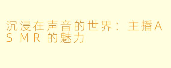 沉浸在声音的世界：主播ASMR的魅力