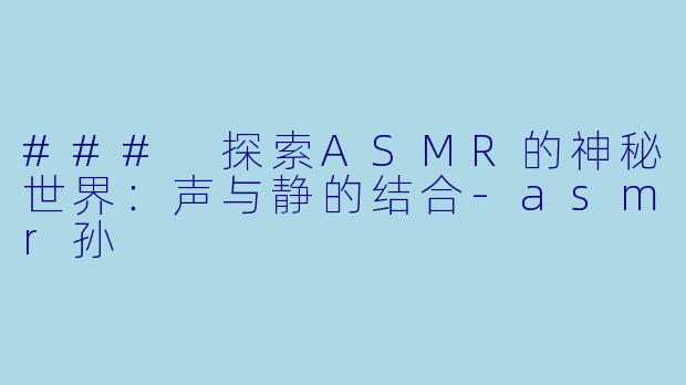 ### 探索ASMR的神秘世界：声与静的结合-asmr孙