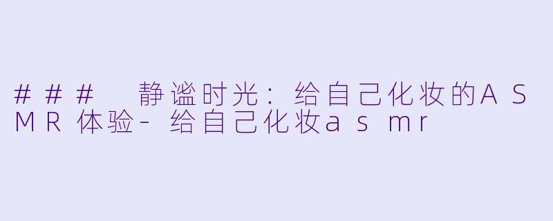 ### 静谧时光：给自己化妆的ASMR体验-给自己化妆asmr