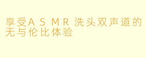 享受ASMR洗头双声道的无与伦比体验