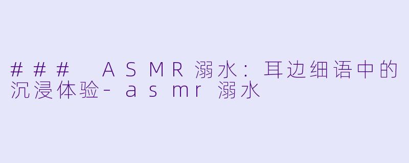 ### ASMR溺水：耳边细语中的沉浸体验-asmr溺水