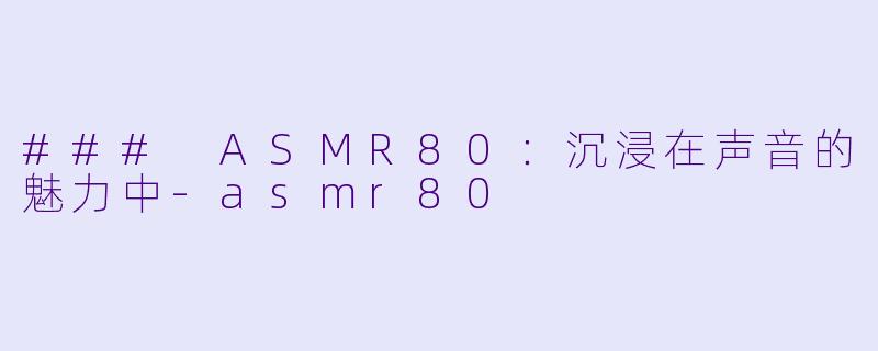 ### ASMR80:沉浸在声音的魅力中