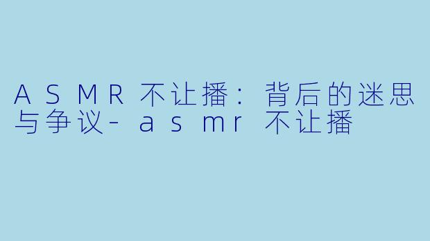 ASMR不让播：背后的迷思与争议-asmr不让播