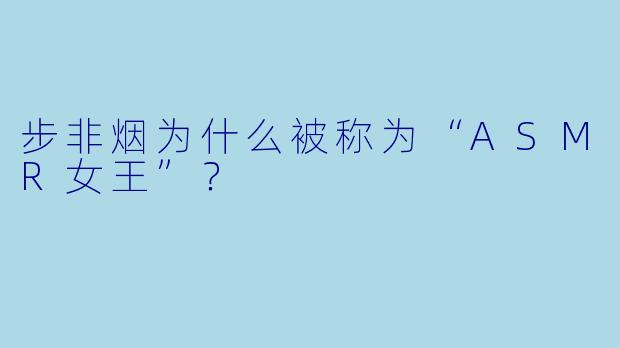 步非烟为什么被称为“ASMR女王”?