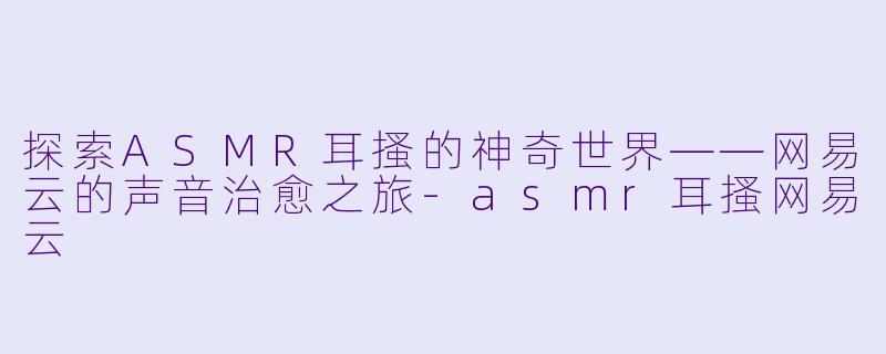 探索ASMR耳搔的神奇世界——网易云的声音治愈之旅-asmr耳搔网易云
