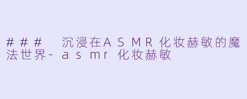 ### 沉浸在ASMR化妆赫敏的魔法世界-asmr化妆赫敏
