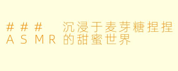 ### 沉浸于麦芽糖捏捏ASMR的甜蜜世界