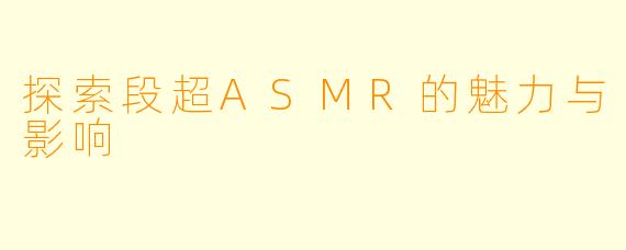 探索段超ASMR的魅力与影响