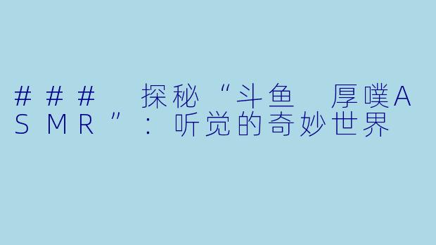 ### 探秘“斗鱼 厚噗ASMR”：听觉的奇妙世界