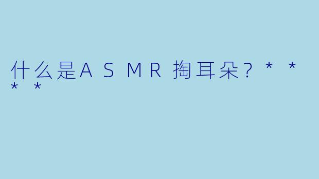 什么是ASMR掏耳朵?****