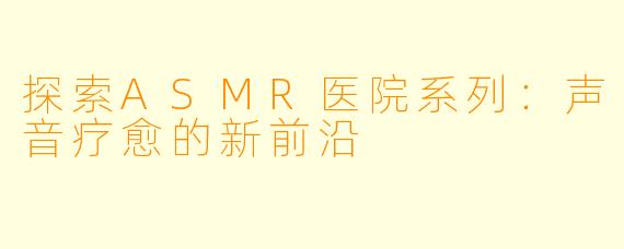 探索ASMR医院系列：声音疗愈的新前沿