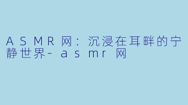 ASMR网：沉浸在耳畔的宁静世界-asmr网