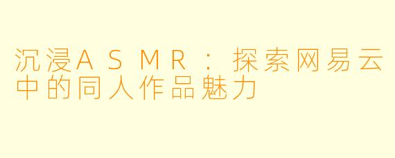 沉浸ASMR:探索网易云中的同人作品魅力