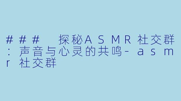 ### 探秘ASMR社交群：声音与心灵的共鸣-asmr社交群