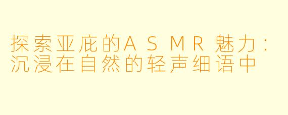 探索亚庇的ASMR魅力：沉浸在自然的轻声细语中