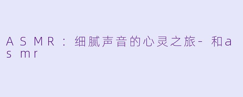 ASMR：细腻声音的心灵之旅-和asmr