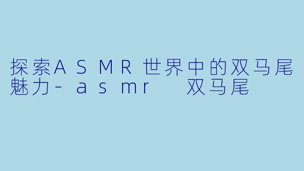 探索ASMR世界中的双马尾魅力