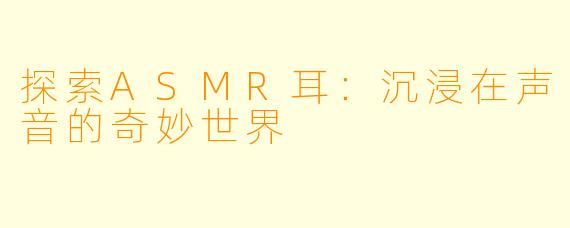 探索ASMR耳：沉浸在声音的奇妙世界