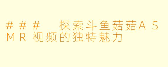 ### 探索斗鱼菇菇ASMR视频的独特魅力